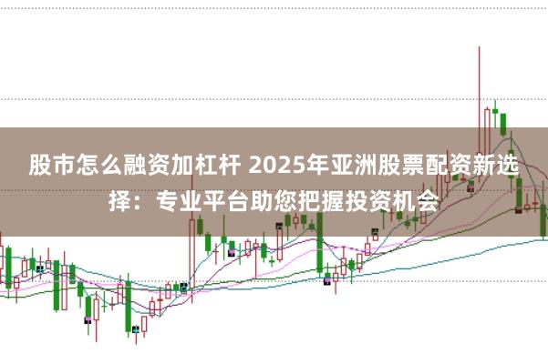 股市怎么融资加杠杆 2025年亚洲股票配资新选择：专业平台助您把握投资机会
