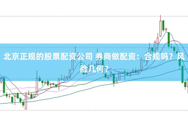 北京正规的股票配资公司 券商做配资：合规吗？风险几何？