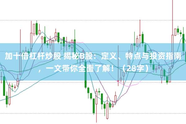 加十倍杠杆炒股 揭秘B股：定义、特点与投资指南，一文带你全面了解！（28字）