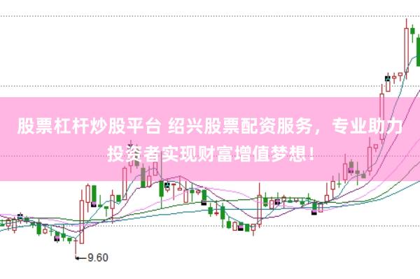 股票杠杆炒股平台 绍兴股票配资服务，专业助力投资者实现财富增值梦想！