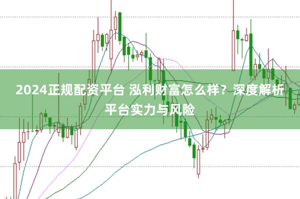 2024正规配资平台 泓利财富怎么样？深度解析平台实力与风险
