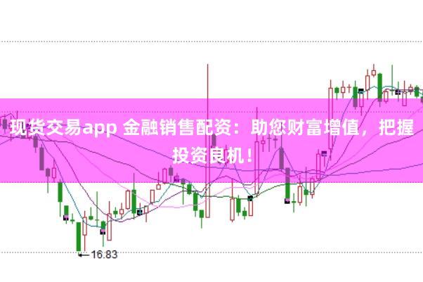 现货交易app 金融销售配资：助您财富增值，把握投资良机！