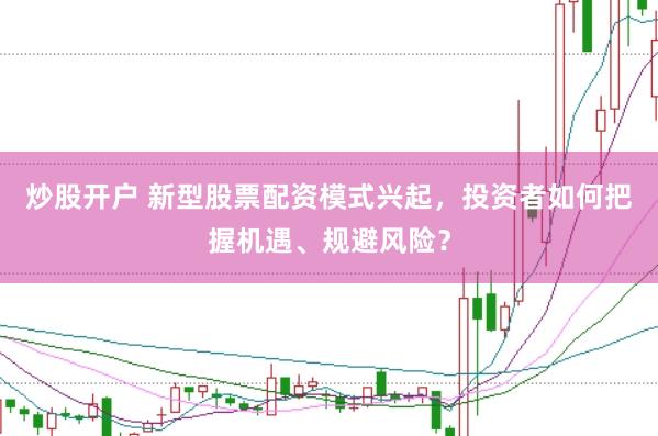 炒股开户 新型股票配资模式兴起，投资者如何把握机遇、规避风险？