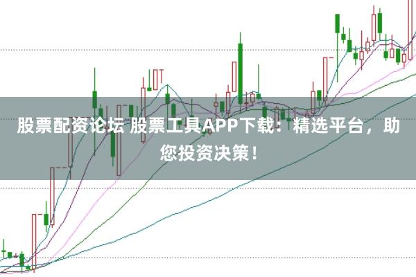 股票配资论坛 股票工具APP下载：精选平台，助您投资决策！