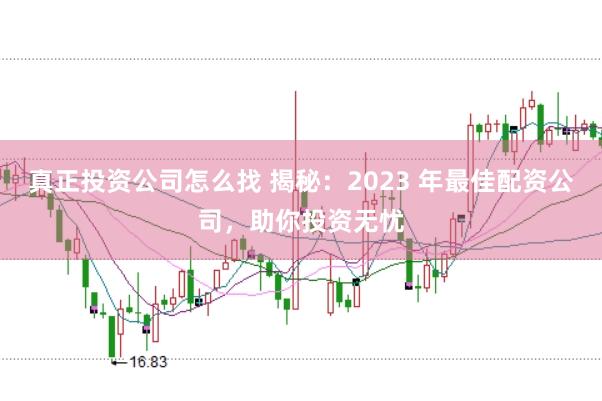 真正投资公司怎么找 揭秘：2023 年最佳配资公司，助你投资无忧