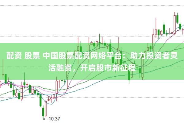 配资 股票 中国股票配资网络平台：助力投资者灵活融资，开启股市新征程