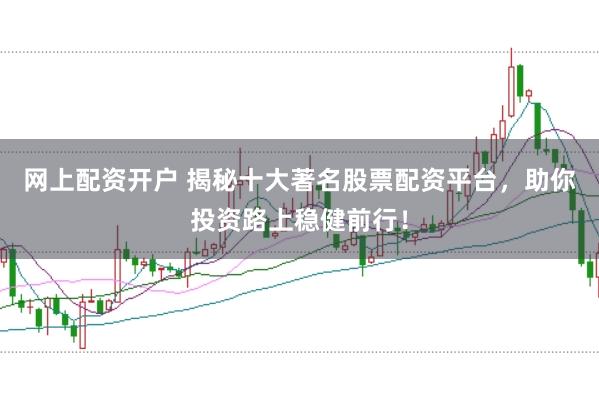 网上配资开户 揭秘十大著名股票配资平台，助你投资路上稳健前行！