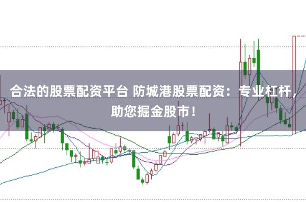 合法的股票配资平台 防城港股票配资：专业杠杆，助您掘金股市！