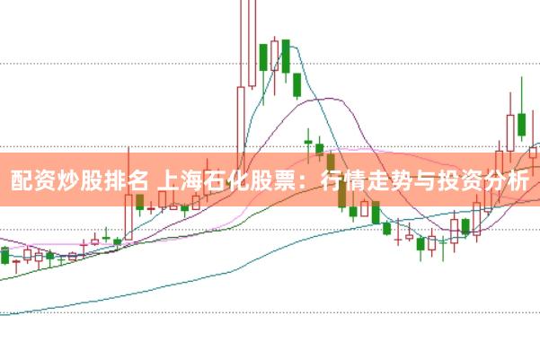 配资炒股排名 上海石化股票：行情走势与投资分析