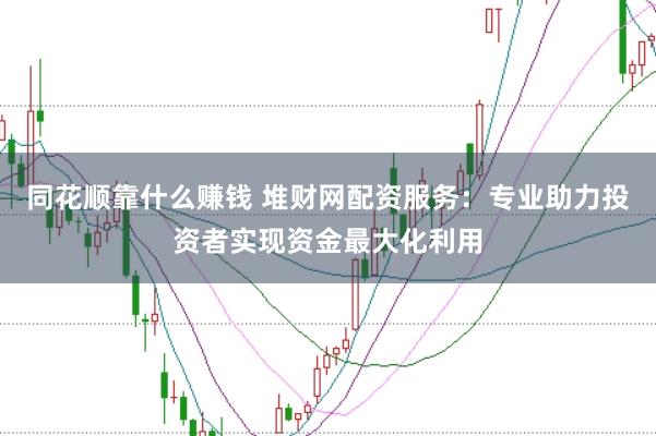 同花顺靠什么赚钱 堆财网配资服务：专业助力投资者实现资金最大化利用