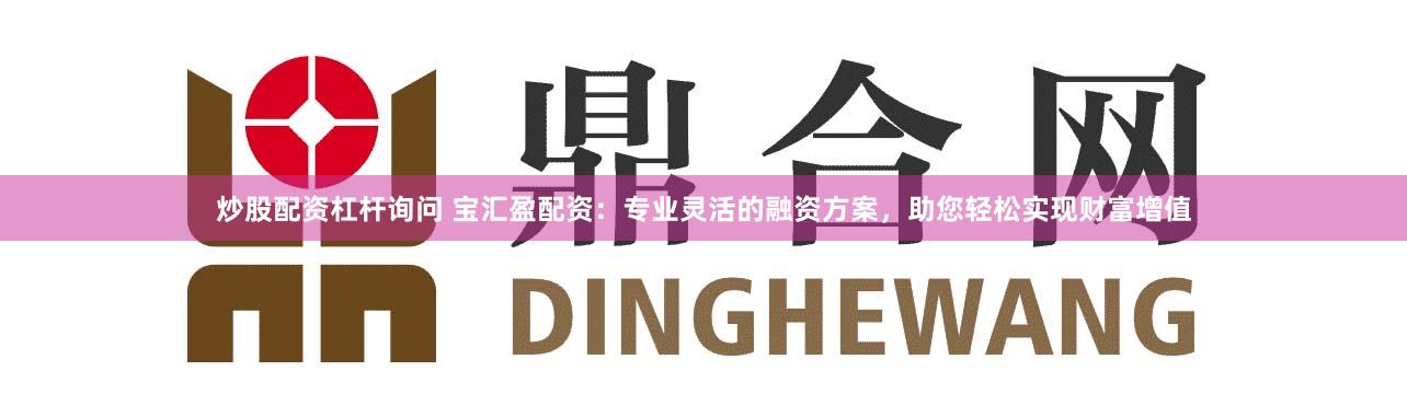 炒股配资杠杆询问 宝汇盈配资：专业灵活的融资方案，助您轻松实现财富增值