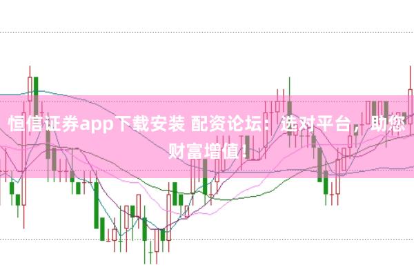 恒信证券app下载安装 配资论坛：选对平台，助您财富增值！