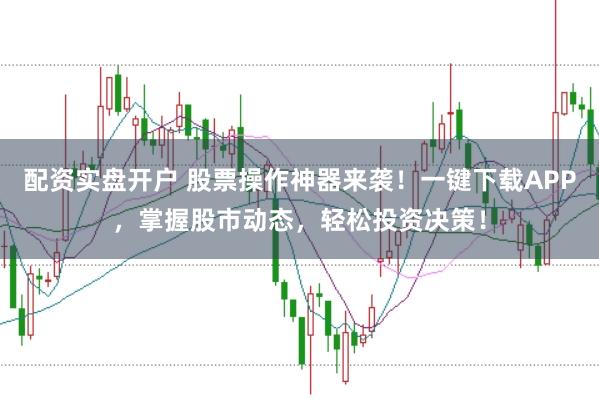 配资实盘开户 股票操作神器来袭！一键下载APP，掌握股市动态，轻松投资决策！