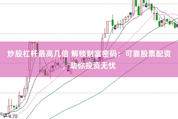 炒股杠杆最高几倍 解锁财富密码：可靠股票配资，助你投资无忧