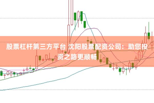 股票杠杆第三方平台 沈阳股票配资公司：助您投资之路更顺畅