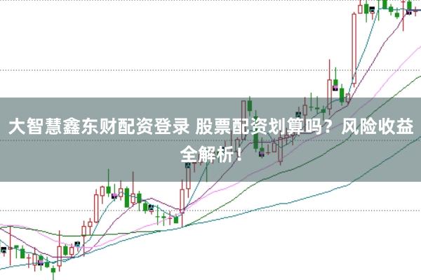 大智慧鑫东财配资登录 股票配资划算吗？风险收益全解析！
