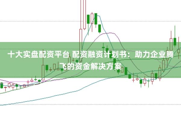 十大实盘配资平台 配资融资计划书：助力企业腾飞的资金解决方案