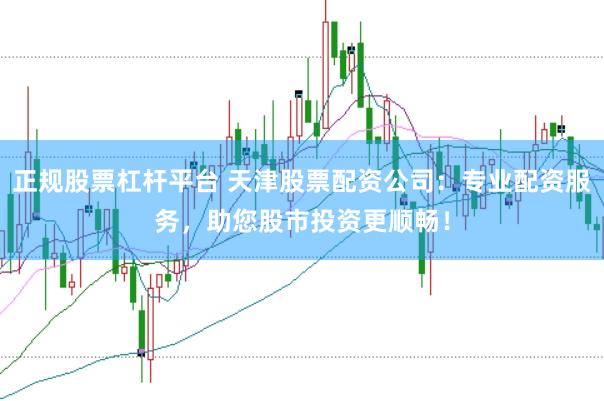 正规股票杠杆平台 天津股票配资公司：专业配资服务，助您股市投资更顺畅！