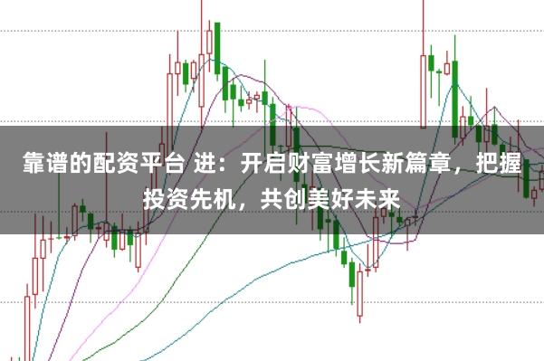 靠谱的配资平台 进:开启财富增长新篇章,把握投资先机,共创美好未来