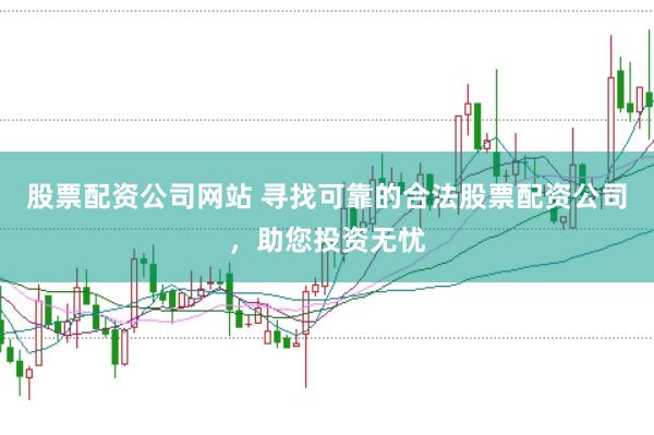 股票配资公司网站 寻找可靠的合法股票配资公司，助您投资无忧