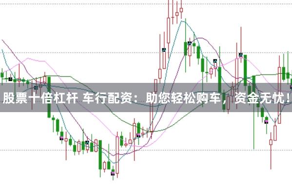 股票十倍杠杆 车行配资：助您轻松购车，资金无忧！