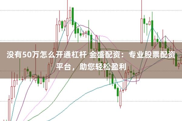 没有50万怎么开通杠杆 金盛配资：专业股票配资平台，助您轻松盈利