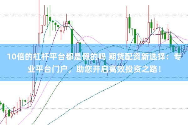 10倍的杠杆平台都是假的吗 期货配资新选择：专业平台门户，助您开启高效投资之路！