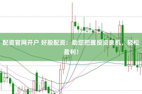 配资官网开户 好股配资：助您把握投资良机，轻松盈利！
