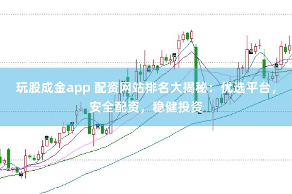 玩股成金app 配资网站排名大揭秘：优选平台，安全配资，稳健投资