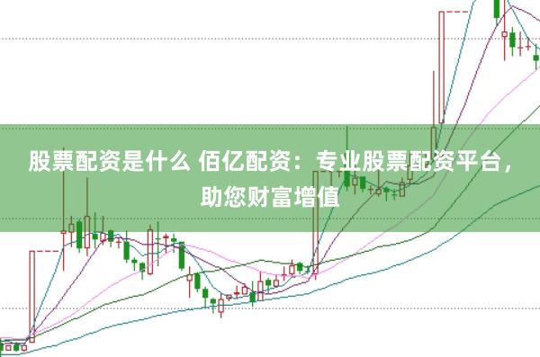 股票配资是什么 佰亿配资：专业股票配资平台，助您财富增值