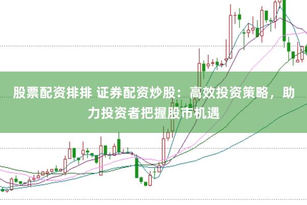 股票配资排排 证券配资炒股：高效投资策略，助力投资者把握股市机遇