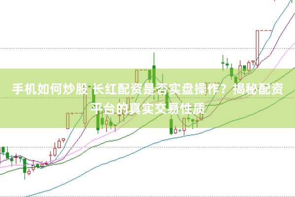 手机如何炒股 长红配资是否实盘操作？揭秘配资平台的真实交易性质