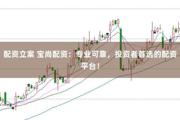 配资立案 宝尚配资：专业可靠，投资者首选的配资平台！