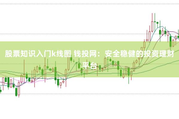股票知识入门k线图 钱投网：安全稳健的投资理财平台