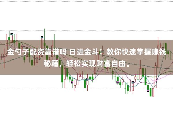 金勺子配资靠谱吗 日进金斗!教你快速掌握赚钱秘籍,轻松实现财富自由。