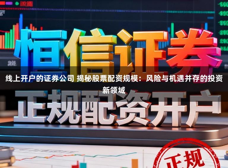 线上开户的证券公司 揭秘股票配资规模：风险与机遇并存的投资新领域