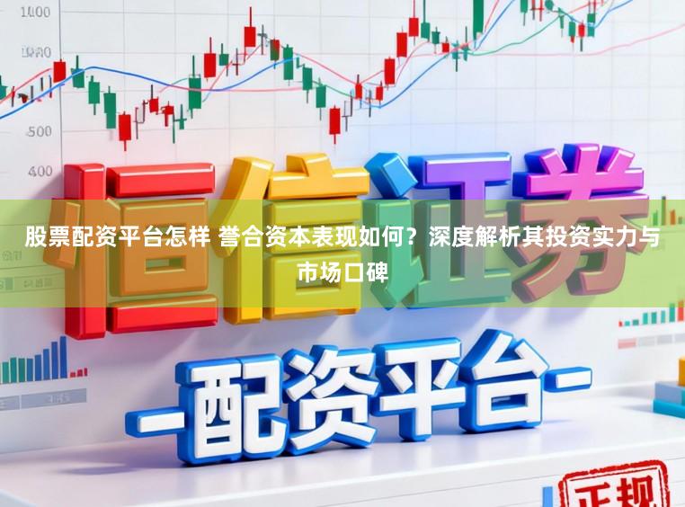 股票配资平台怎样 誉合资本表现如何？深度解析其投资实力与市场口碑