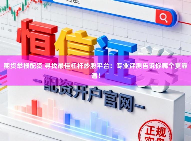 期货举报配资 寻找最佳杠杆炒股平台：专业评测告诉你哪个更靠谱！