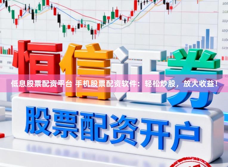低息股票配资平台 手机股票配资软件：轻松炒股，放大收益！