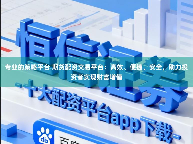 专业的策略平台 期货配资交易平台：高效、便捷、安全，助力投资者实现财富增值