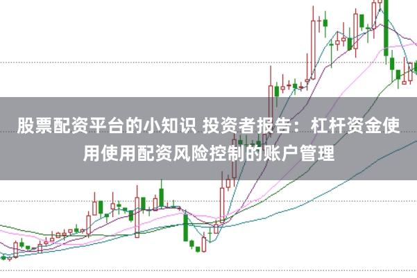 股票配资平台的小知识 投资者报告：杠杆资金使用使用配资风险控制的账户管理