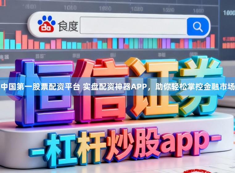 中国第一股票配资平台 实盘配资神器APP，助你轻松掌控金融市场