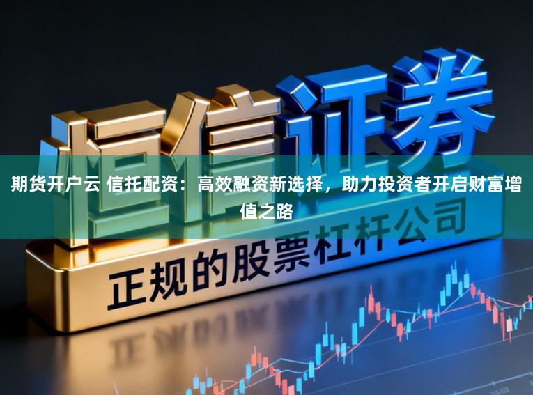 期货开户云 信托配资：高效融资新选择，助力投资者开启财富增值之路
